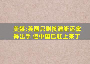 美媒:英国只剩核潜艇还拿得出手 但中国已赶上来了